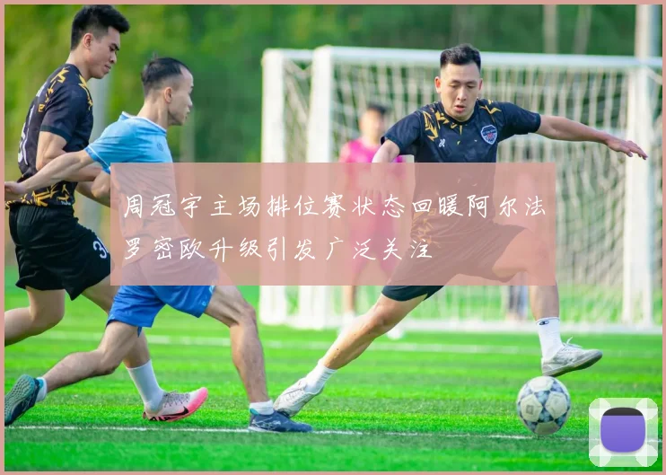 周冠宇主场排位赛状态回暖阿尔法罗密欧升级引发广泛关注