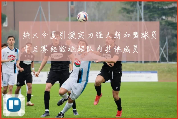 热火今夏引援实力强大新加盟球员季后赛经验远超队内其他成员