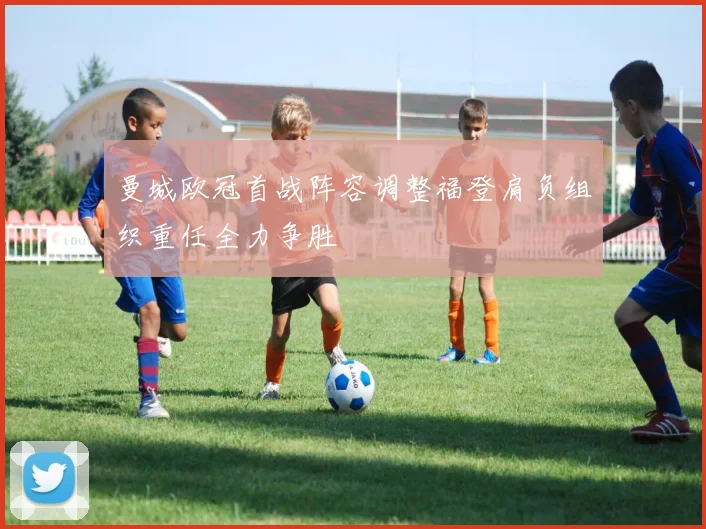 曼城欧冠首战阵容调整福登肩负组织重任全力争胜