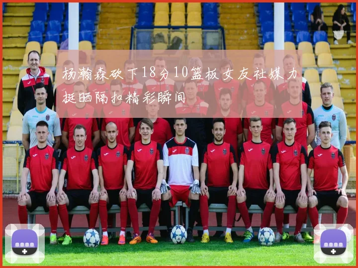 杨瀚森砍下18分10篮板女友社媒力挺晒隔扣精彩瞬间